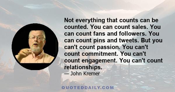 Not everything that counts can be counted. You can count sales. You can count fans and followers. You can count pins and tweets. But you can't count passion. You can't count commitment. You can't count engagement. You