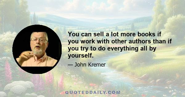 You can sell a lot more books if you work with other authors than if you try to do everything all by yourself.