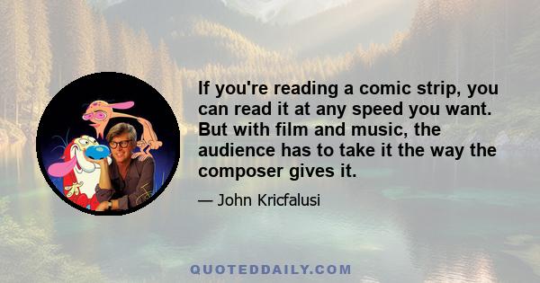 If you're reading a comic strip, you can read it at any speed you want. But with film and music, the audience has to take it the way the composer gives it.