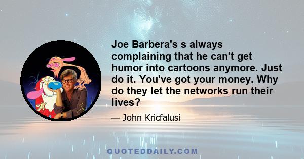 Joe Barbera's s always complaining that he can't get humor into cartoons anymore. Just do it. You've got your money. Why do they let the networks run their lives?