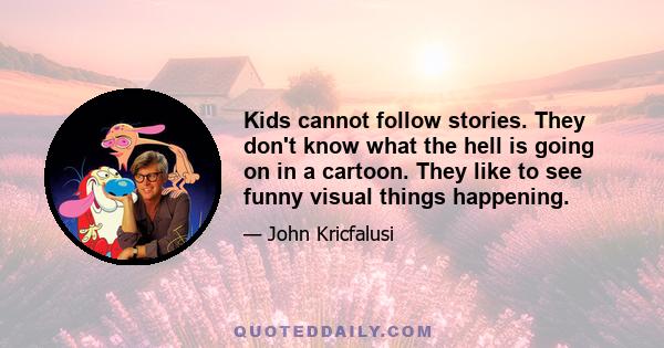 Kids cannot follow stories. They don't know what the hell is going on in a cartoon. They like to see funny visual things happening.