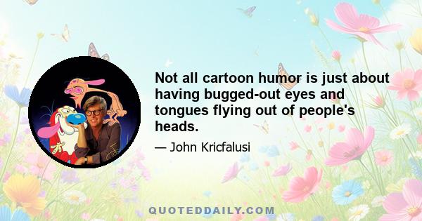 Not all cartoon humor is just about having bugged-out eyes and tongues flying out of people's heads.