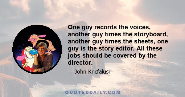 One guy records the voices, another guy times the storyboard, another guy times the sheets, one guy is the story editor. All these jobs should be covered by the director.