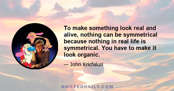 To make something look real and alive, nothing can be symmetrical because nothing in real life is symmetrical. You have to make it look organic.