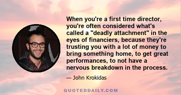 When you're a first time director, you're often considered what's called a deadly attachment in the eyes of financiers, because they're trusting you with a lot of money to bring something home, to get great