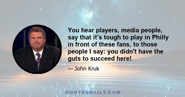 You hear players, media people, say that it's tough to play in Philly in front of these fans, to those people I say: you didn't have the guts to succeed here!