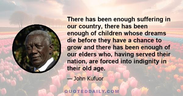 There has been enough suffering in our country, there has been enough of children whose dreams die before they have a chance to grow and there has been enough of our elders who, having served their nation, are forced