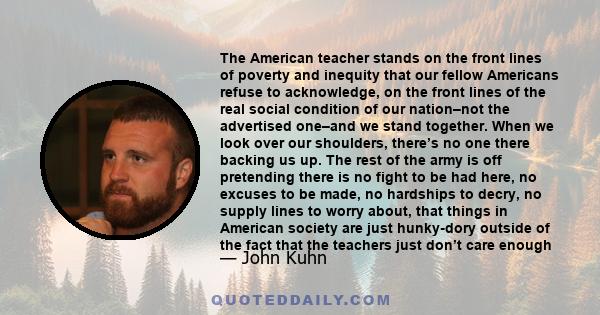 The American teacher stands on the front lines of poverty and inequity that our fellow Americans refuse to acknowledge, on the front lines of the real social condition of our nation–not the advertised one–and we stand