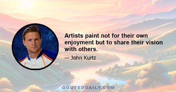 Artists paint not for their own enjoyment but to share their vision with others.