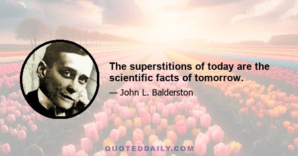 The superstitions of today are the scientific facts of tomorrow.