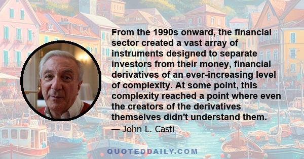 From the 1990s onward, the financial sector created a vast array of instruments designed to separate investors from their money, financial derivatives of an ever-increasing level of complexity. At some point, this