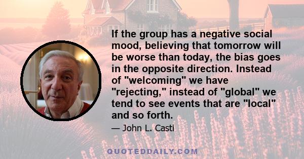 If the group has a negative social mood, believing that tomorrow will be worse than today, the bias goes in the opposite direction. Instead of welcoming we have rejecting, instead of global we tend to see events that