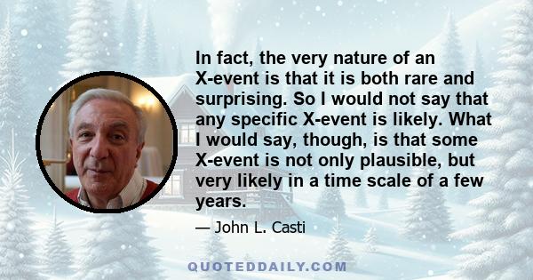 In fact, the very nature of an X-event is that it is both rare and surprising. So I would not say that any specific X-event is likely. What I would say, though, is that some X-event is not only plausible, but very