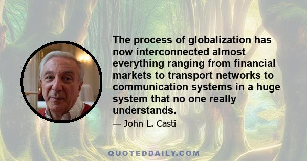 The process of globalization has now interconnected almost everything ranging from financial markets to transport networks to communication systems in a huge system that no one really understands.