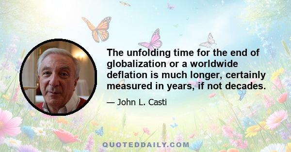 The unfolding time for the end of globalization or a worldwide deflation is much longer, certainly measured in years, if not decades.