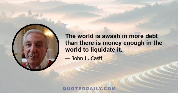 The world is awash in more debt than there is money enough in the world to liquidate it.