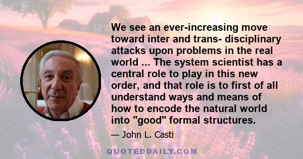 We see an ever-increasing move toward inter and trans- disciplinary attacks upon problems in the real world ... The system scientist has a central role to play in this new order, and that role is to first of all