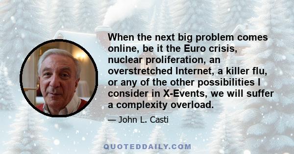 When the next big problem comes online, be it the Euro crisis, nuclear proliferation, an overstretched Internet, a killer flu, or any of the other possibilities I consider in X-Events, we will suffer a complexity