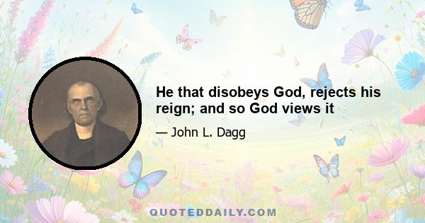 He that disobeys God, rejects his reign; and so God views it