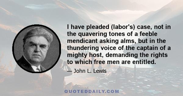 I have pleaded (labor's) case, not in the quavering tones of a feeble mendicant asking alms, but in the thundering voice of the captain of a mighty host, demanding the rights to which free men are entitled.