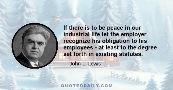 If there is to be peace in our industrial life let the employer recognize his obligation to his employees - at least to the degree set forth in existing statutes.