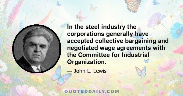 In the steel industry the corporations generally have accepted collective bargaining and negotiated wage agreements with the Committee for Industrial Organization.