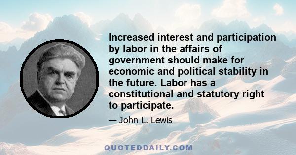 Increased interest and participation by labor in the affairs of government should make for economic and political stability in the future. Labor has a constitutional and statutory right to participate.