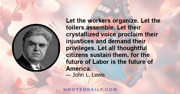 Let the workers organize. Let the toilers assemble. Let their crystallized voice proclaim their injustices and demand their privileges. Let all thoughtful citizens sustain them, for the future of Labor is the future of