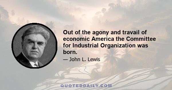 Out of the agony and travail of economic America the Committee for Industrial Organization was born.