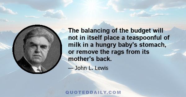 The balancing of the budget will not in itself place a teaspoonful of milk in a hungry baby's stomach, or remove the rags from its mother's back.