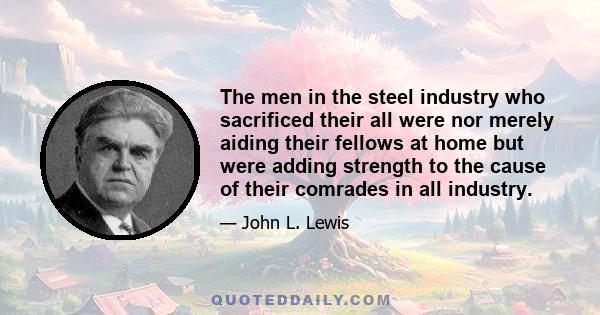 The men in the steel industry who sacrificed their all were nor merely aiding their fellows at home but were adding strength to the cause of their comrades in all industry.