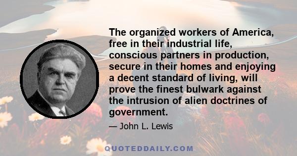 The organized workers of America, free in their industrial life, conscious partners in production, secure in their homes and enjoying a decent standard of living, will prove the finest bulwark against the intrusion of