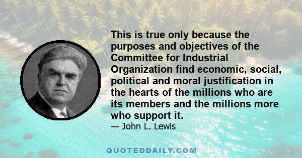 This is true only because the purposes and objectives of the Committee for Industrial Organization find economic, social, political and moral justification in the hearts of the millions who are its members and the