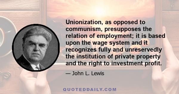 Unionization, as opposed to communism, presupposes the relation of employment; it is based upon the wage system and it recognizes fully and unreservedly the institution of private property and the right to investment