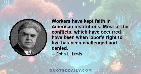 Workers have kept faith in American institutions. Most of the conflicts, which have occurred have been when labor's right to live has been challenged and denied.