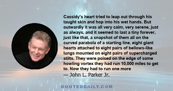 Cassidy's heart tried to leap out through his taught skin and hop into his wet hands. But outwardly it was all very calm, very serene, just as always, and it seemed to last a tiny forever, just like that, a snapshot of