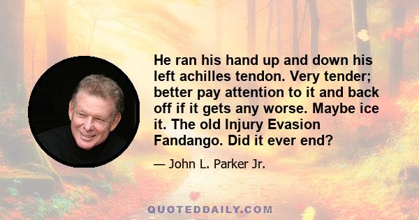 He ran his hand up and down his left achilles tendon. Very tender; better pay attention to it and back off if it gets any worse. Maybe ice it. The old Injury Evasion Fandango. Did it ever end?