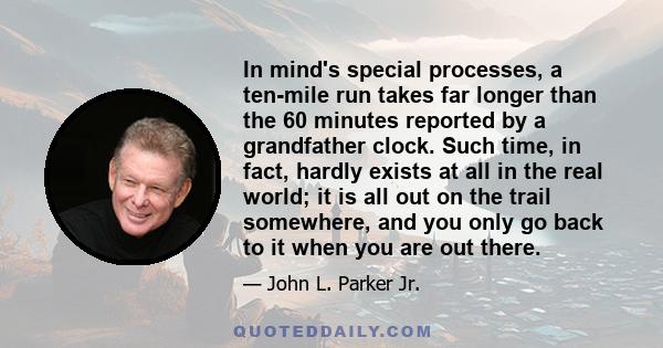 In mind's special processes, a ten-mile run takes far longer than the 60 minutes reported by a grandfather clock. Such time, in fact, hardly exists at all in the real world; it is all out on the trail somewhere, and you 