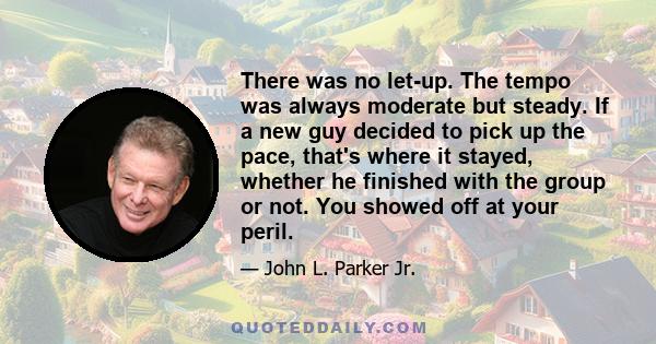 There was no let-up. The tempo was always moderate but steady. If a new guy decided to pick up the pace, that's where it stayed, whether he finished with the group or not. You showed off at your peril.