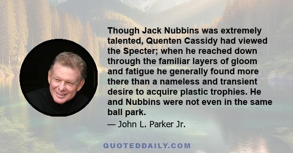 Though Jack Nubbins was extremely talented, Quenten Cassidy had viewed the Specter; when he reached down through the familiar layers of gloom and fatigue he generally found more there than a nameless and transient