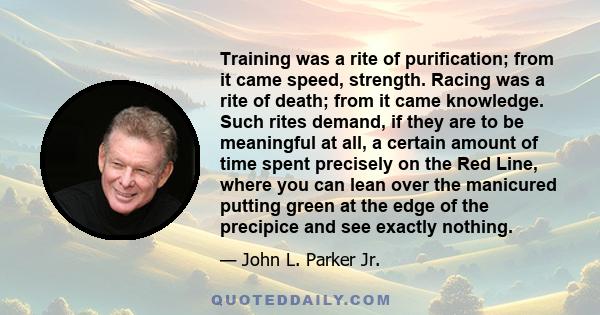 Training was a rite of purification; from it came speed, strength. Racing was a rite of death; from it came knowledge. Such rites demand, if they are to be meaningful at all, a certain amount of time spent precisely on