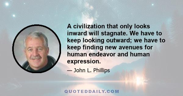 A civilization that only looks inward will stagnate. We have to keep looking outward; we have to keep finding new avenues for human endeavor and human expression.