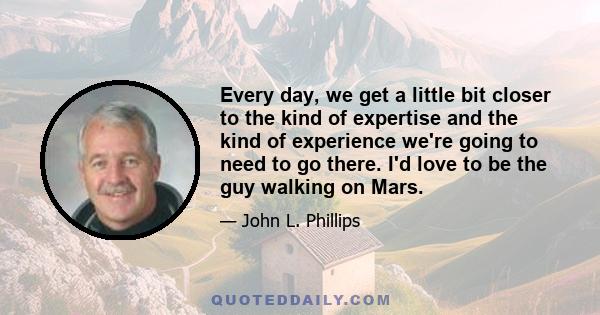 Every day, we get a little bit closer to the kind of expertise and the kind of experience we're going to need to go there. I'd love to be the guy walking on Mars.