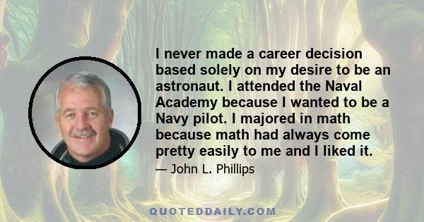 I never made a career decision based solely on my desire to be an astronaut. I attended the Naval Academy because I wanted to be a Navy pilot. I majored in math because math had always come pretty easily to me and I