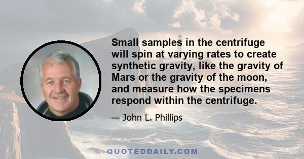 Small samples in the centrifuge will spin at varying rates to create synthetic gravity, like the gravity of Mars or the gravity of the moon, and measure how the specimens respond within the centrifuge.