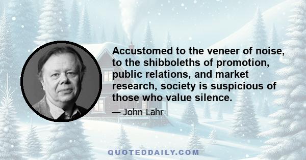 Accustomed to the veneer of noise, to the shibboleths of promotion, public relations, and market research, society is suspicious of those who value silence.