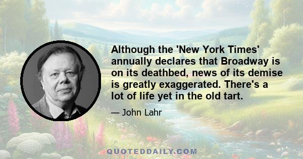 Although the 'New York Times' annually declares that Broadway is on its deathbed, news of its demise is greatly exaggerated. There's a lot of life yet in the old tart.