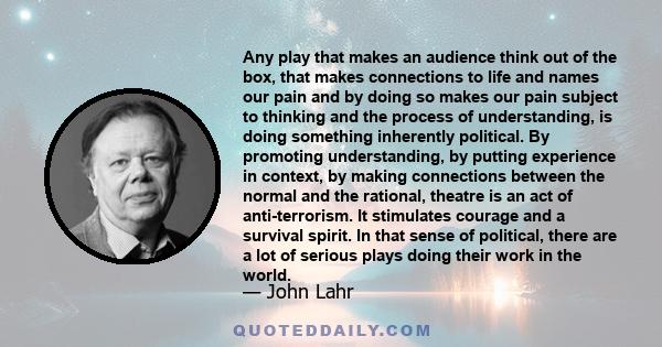 Any play that makes an audience think out of the box, that makes connections to life and names our pain and by doing so makes our pain subject to thinking and the process of understanding, is doing something inherently