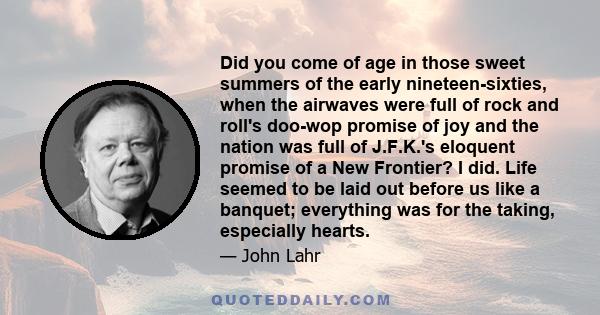 Did you come of age in those sweet summers of the early nineteen-sixties, when the airwaves were full of rock and roll's doo-wop promise of joy and the nation was full of J.F.K.'s eloquent promise of a New Frontier? I