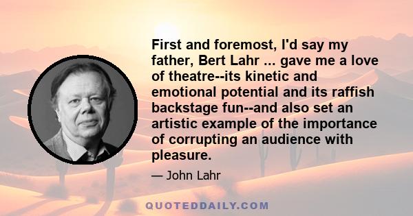 First and foremost, I'd say my father, Bert Lahr ... gave me a love of theatre--its kinetic and emotional potential and its raffish backstage fun--and also set an artistic example of the importance of corrupting an